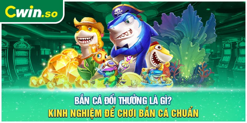 Bắn Cá Đổi Thưởng Là Gì? Kinh Nghiệm Để Chơi Bắn Cá Chuẩn